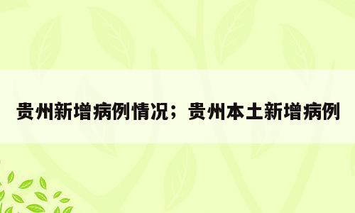贵州新增病例情况；贵州本土新增病例