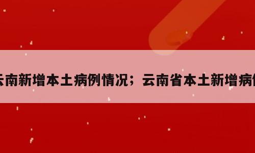 云南新增本土病例情况；云南省本土新增病例