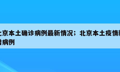 北京本土确诊病例最新情况；北京本土疫情新增病例