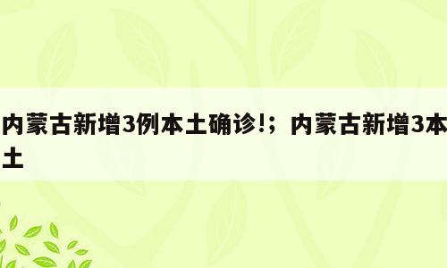 内蒙古新增3例本土确诊!；内蒙古新增3本土