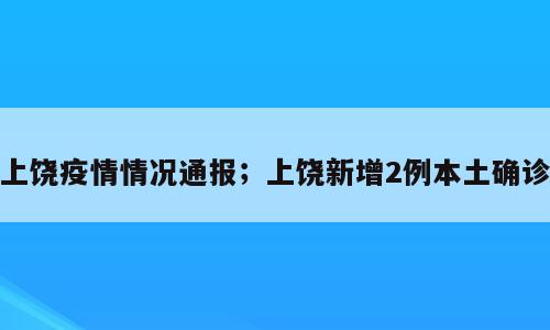 上饶疫情情况通报；上饶新增2例本土确诊