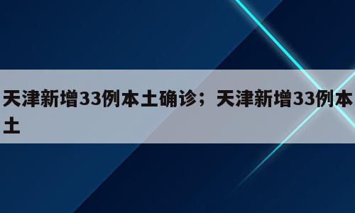 天津新增33例本土确诊；天津新增33例本土