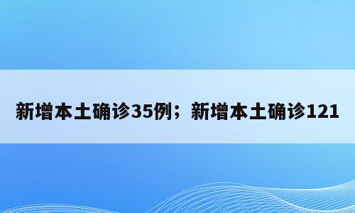 新增本土确诊35例；新增本土确诊121