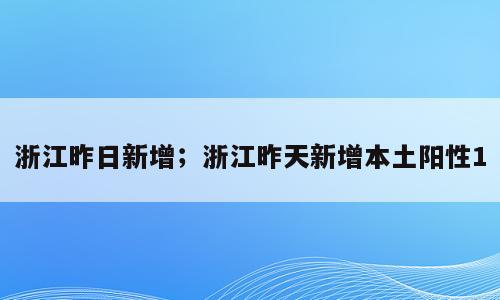 浙江昨日新增；浙江昨天新增本土阳性1