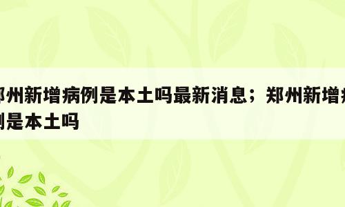 郑州新增病例是本土吗最新消息；郑州新增病例是本土吗