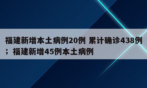 福建新增本土病例20例 累计确诊438例；福建新增45例本土病例
