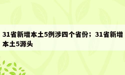 31省新增本土5例涉四个省份；31省新增本土5源头