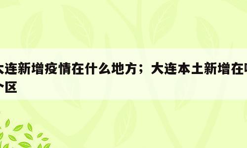 大连新增疫情在什么地方；大连本土新增在哪个区