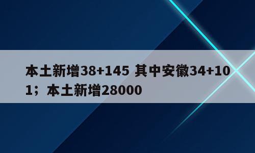 本土新增38+145 其中安徽34+101；本土新增28000