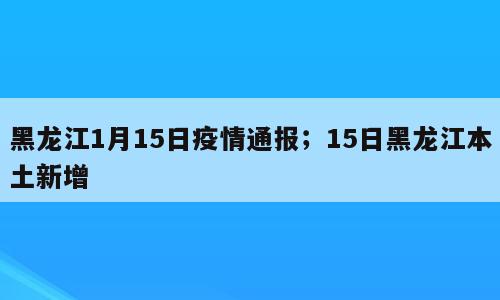 黑龙江1月15日疫情通报；15日黑龙江本土新增