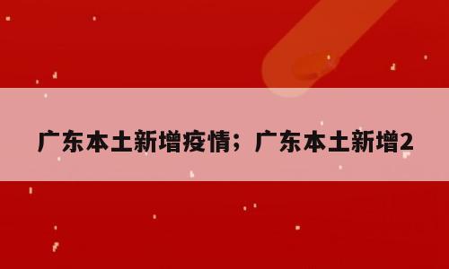 广东本土新增疫情；广东本土新增2