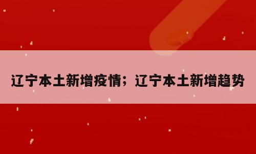 辽宁本土新增疫情；辽宁本土新增趋势