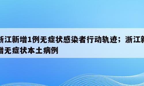 浙江新增1例无症状感染者行动轨迹；浙江新增无症状本土病例