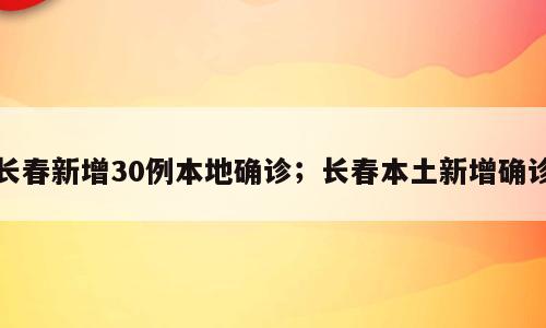 长春新增30例本地确诊；长春本土新增确诊