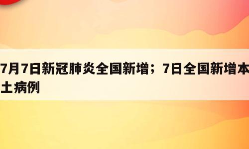 7月7日新冠肺炎全国新增；7日全国新增本土病例