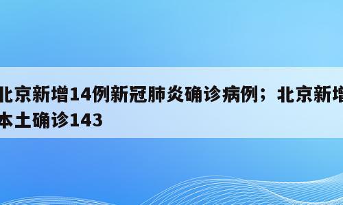 北京新增14例新冠肺炎确诊病例；北京新增本土确诊143