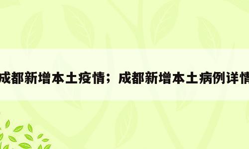 成都新增本土疫情；成都新增本土病例详情