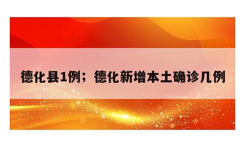 德化县1例；德化新增本土确诊几例