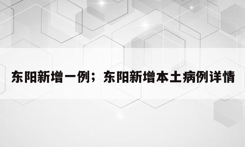 东阳新增一例；东阳新增本土病例详情