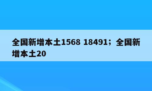 全国新增本土1568 18491；全国新增本土20