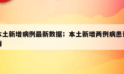 本土新增病例最新数据；本土新增两例病患详情