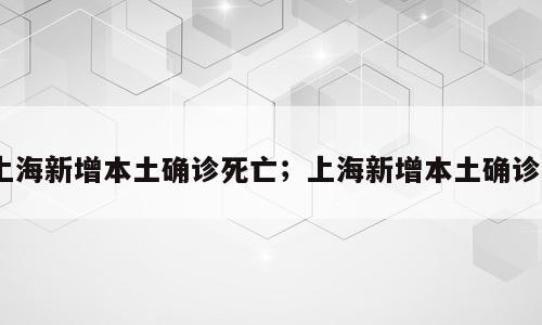 上海新增本土确诊死亡；上海新增本土确诊3