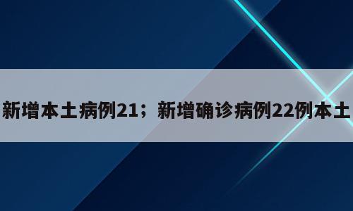 新增本土病例21；新增确诊病例22例本土