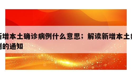 新增本土确诊病例什么意思；解读新增本土病例的通知