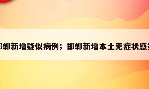 邯郸新增疑似病例；邯郸新增本土无症状感染
