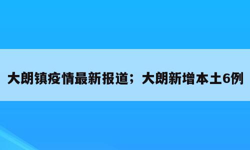 大朗镇疫情最新报道；大朗新增本土6例