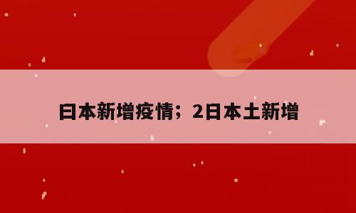 曰本新增疫情；2日本土新增