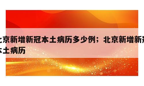北京新增新冠本土病历多少例；北京新增新冠本土病历