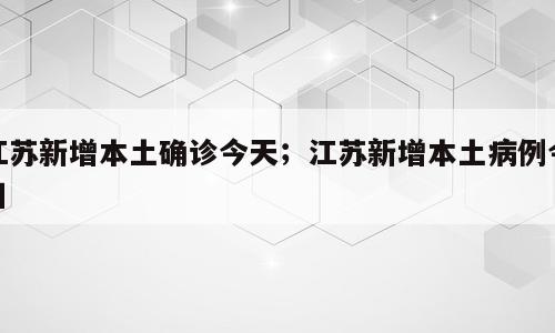 江苏新增本土确诊今天；江苏新增本土病例今日