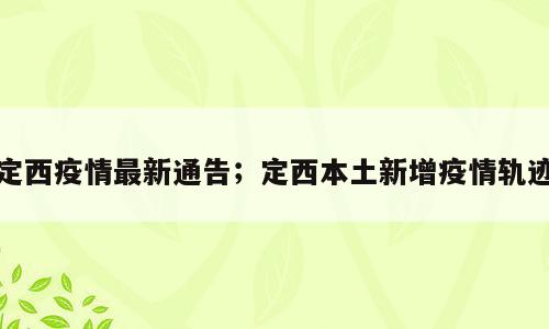 定西疫情最新通告；定西本土新增疫情轨迹