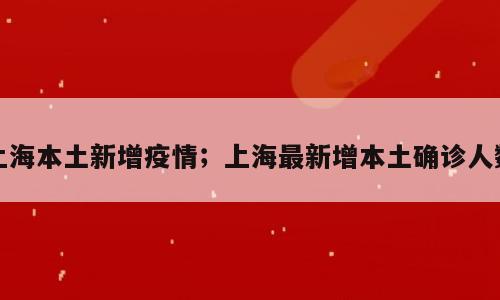 上海本土新增疫情；上海最新增本土确诊人数