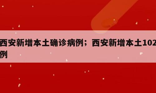 西安新增本土确诊病例；西安新增本土102例