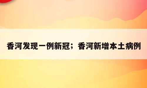 香河发现一例新冠；香河新增本土病例