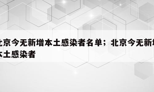 北京今无新增本土感染者名单；北京今无新增本土感染者