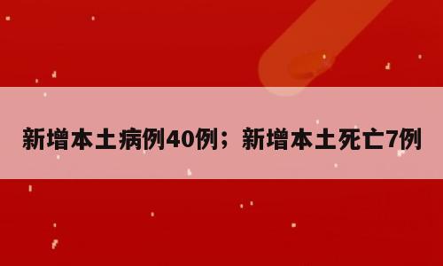 新增本土病例40例；新增本土死亡7例