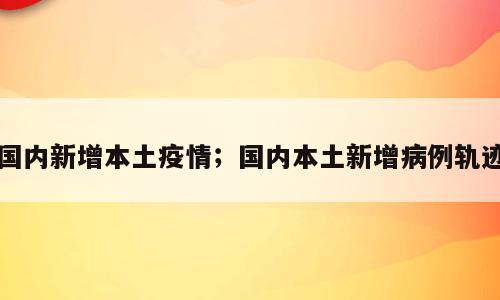 国内新增本土疫情；国内本土新增病例轨迹