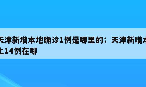 天津新增本地确诊1例是哪里的；天津新增本土14例在哪