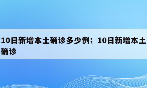 10日新增本土确诊多少例；10日新增本土确诊