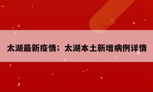 太湖最新疫情；太湖本土新增病例详情