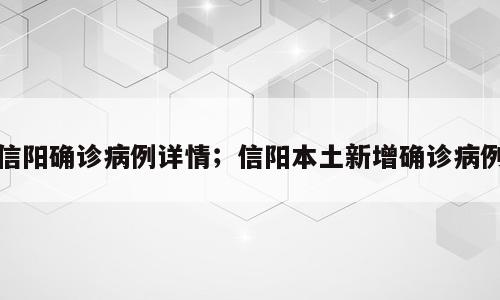 信阳确诊病例详情；信阳本土新增确诊病例