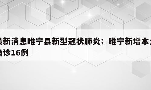 最新消息睢宁县新型冠状肺炎；睢宁新增本土确诊16例