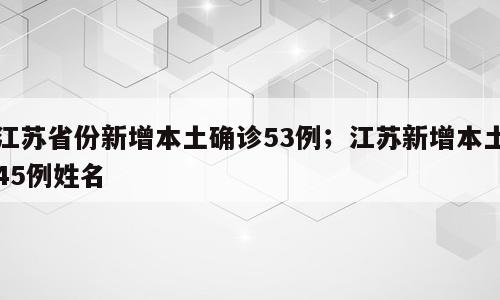 江苏省份新增本土确诊53例；江苏新增本土45例姓名