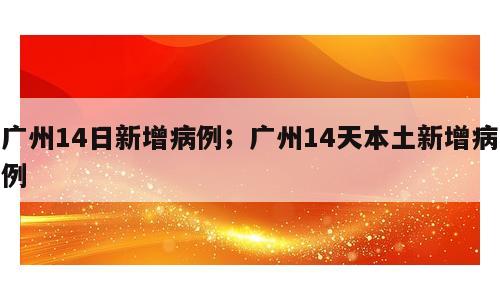 广州14日新增病例；广州14天本土新增病例