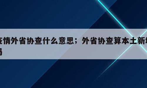 疫情外省协查什么意思；外省协查算本土新增吗