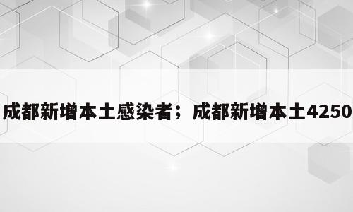 成都新增本土感染者；成都新增本土4250