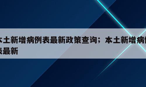 本土新增病例表最新政策查询；本土新增病例表最新